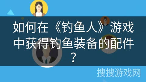 如何在《钓鱼人》游戏中获得钓鱼装备的配件？