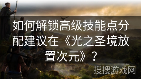 如何解锁高级技能点分配建议在《光之圣境放置次元》？