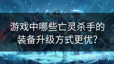 游戏中哪些亡灵杀手的装备升级方式更优？