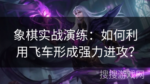 象棋实战演练：如何利用飞车形成强力进攻？