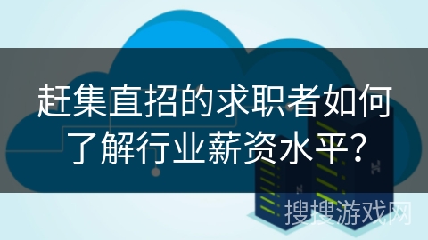 赶集直招的求职者如何了解行业薪资水平？