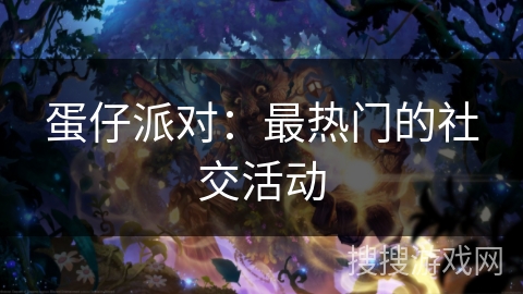 蛋仔派对：最热门的社交活动