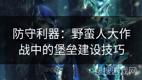 防守利器：野蛮人大作战中的堡垒建设技巧