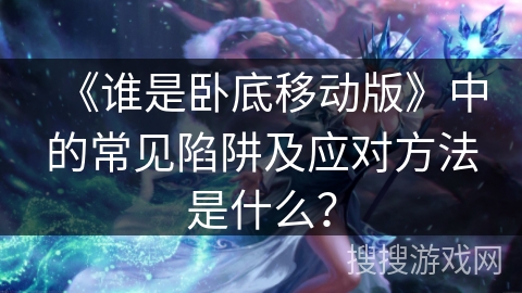 《谁是卧底移动版》中的常见陷阱及应对方法是什么？