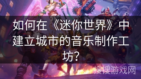如何在《迷你世界》中建立城市的音乐制作工坊？