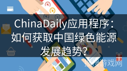 ChinaDaily应用程序：如何获取中国绿色能源发展趋势？