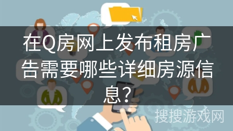 在Q房网上发布租房广告需要哪些详细房源信息？