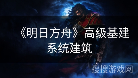 《明日方舟》高级基建系统建筑