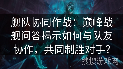 舰队协同作战：巅峰战舰问答揭示如何与队友协作，共同制胜对手？