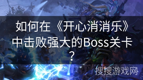 如何在《开心消消乐》中击败强大的Boss关卡？