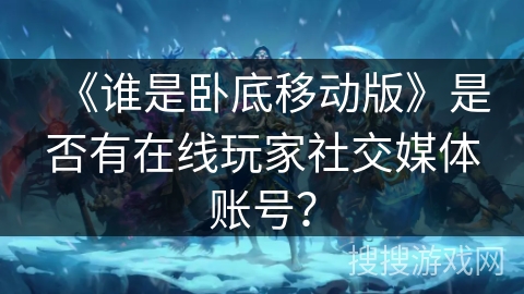 《谁是卧底移动版》是否有在线玩家社交媒体账号？
