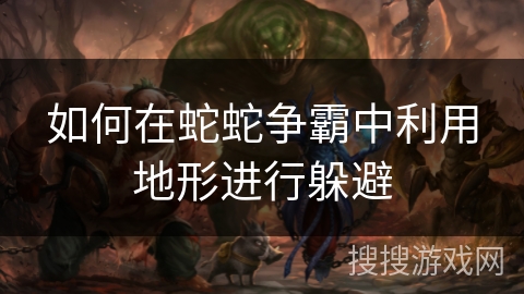 如何在蛇蛇争霸中利用地形进行躲避