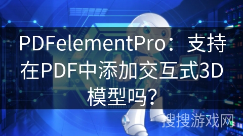 PDFelementPro：支持在PDF中添加交互式3D模型吗？