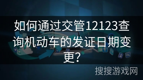 如何通过交管12123查询机动车的发证日期变更？
