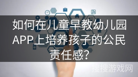 如何在儿童早教幼儿园APP上培养孩子的公民责任感？