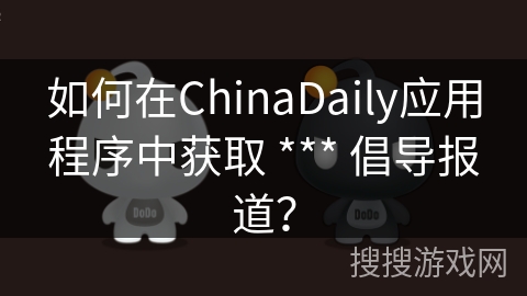 如何在ChinaDaily应用程序中获取 *** 倡导报道？