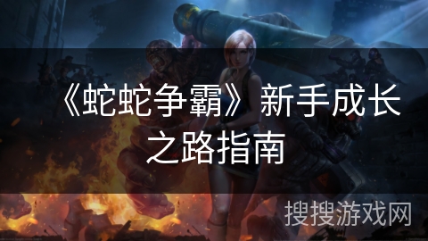 《蛇蛇争霸》新手成长之路指南