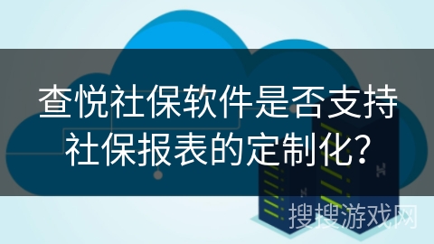 查悦社保软件是否支持社保报表的定制化？