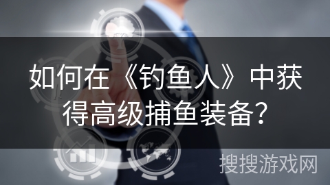 如何在《钓鱼人》中获得高级捕鱼装备？