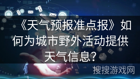 《天气预报准点报》如何为城市野外活动提供天气信息？