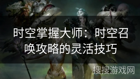 时空掌握大师：时空召唤攻略的灵活技巧