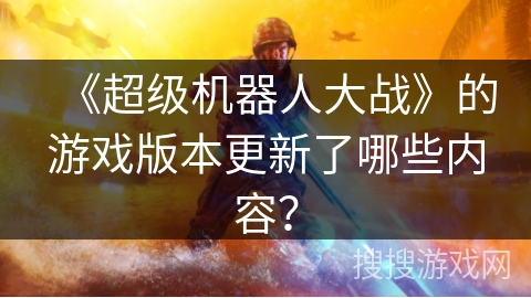《超级机器人大战》的游戏版本更新了哪些内容？
