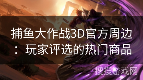捕鱼大作战3D官方周边：玩家评选的热门商品