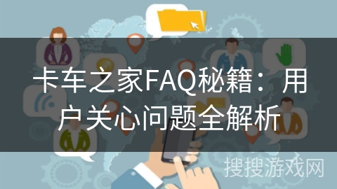 卡车之家FAQ秘籍：用户关心问题全解析