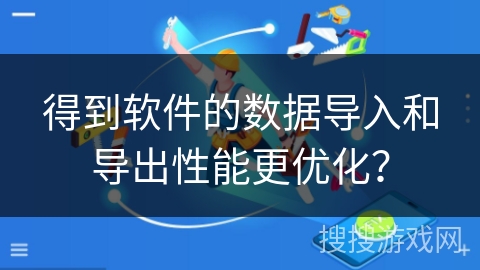 得到软件的数据导入和导出性能更优化？