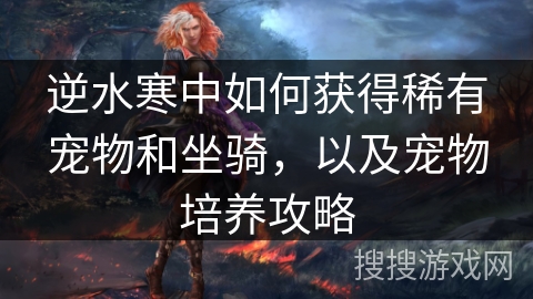 逆水寒中如何获得稀有宠物和坐骑，以及宠物培养攻略