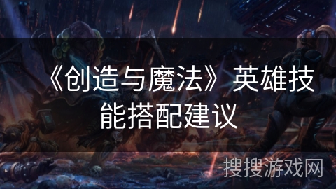 《创造与魔法》英雄技能搭配建议