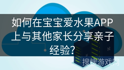 如何在宝宝爱水果APP上与其他家长分享亲子经验？