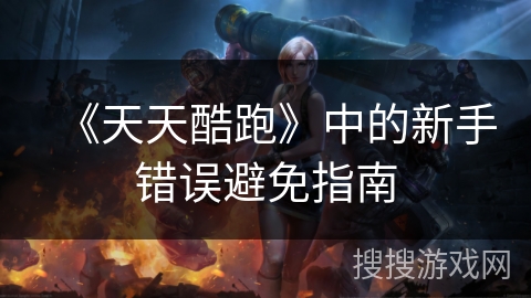 《天天酷跑》中的新手错误避免指南