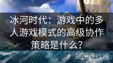 冰河时代：游戏中的多人游戏模式的高级协作策略是什么？