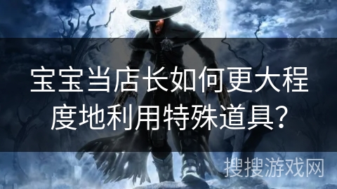 宝宝当店长如何更大程度地利用特殊道具？