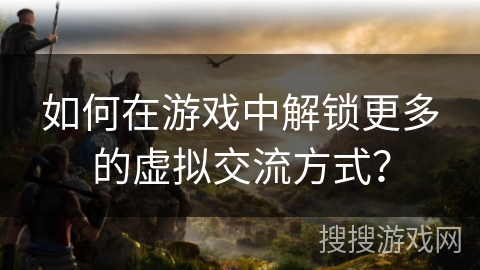 如何在游戏中解锁更多的虚拟交流方式？