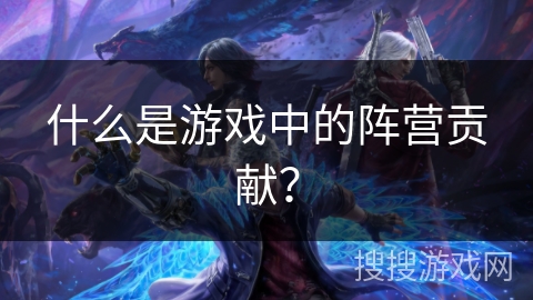 什么是游戏中的阵营贡献？