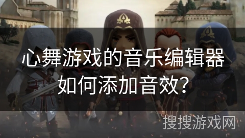 心舞游戏的音乐编辑器如何添加音效？