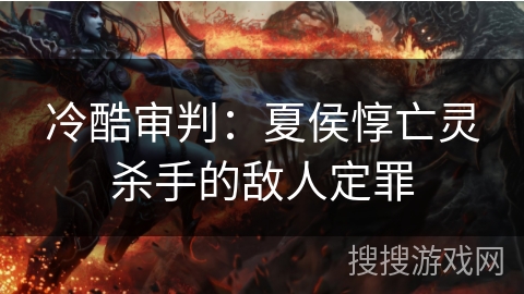 冷酷审判：夏侯惇亡灵杀手的敌人定罪