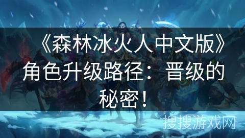 《森林冰火人中文版》角色升级路径：晋级的秘密！