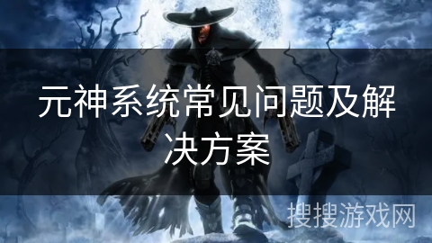 元神系统常见问题及解决方案