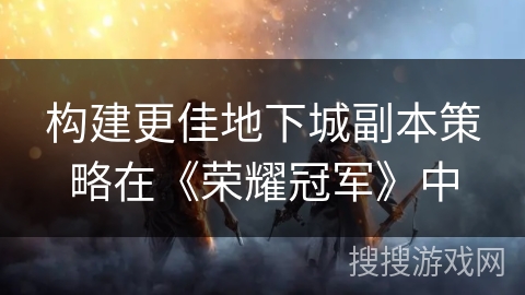 构建更佳地下城副本策略在《荣耀冠军》中