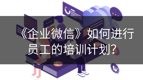 《企业微信》如何进行员工的培训计划？