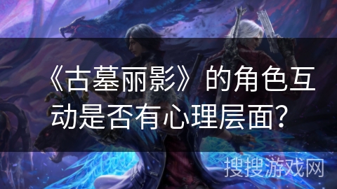 《古墓丽影》的角色互动是否有心理层面？