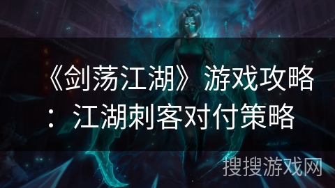 《剑荡江湖》游戏攻略：江湖刺客对付策略