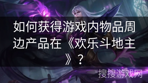 如何获得游戏内物品周边产品在《欢乐斗地主》？