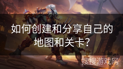 如何创建和分享自己的地图和关卡？