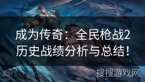 成为传奇：全民枪战2历史战绩分析与总结！