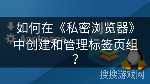 如何在《私密浏览器》中创建和管理标签页组？