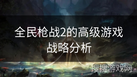 全民枪战2的高级游戏战略分析